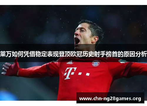 莱万如何凭借稳定表现登顶欧冠历史射手榜首的原因分析