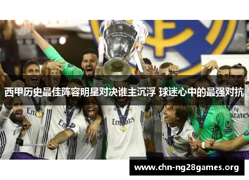 西甲历史最佳阵容明星对决谁主沉浮 球迷心中的最强对抗 西甲历史最佳阵容明星对决谁主沉浮 球迷心中的最强对抗