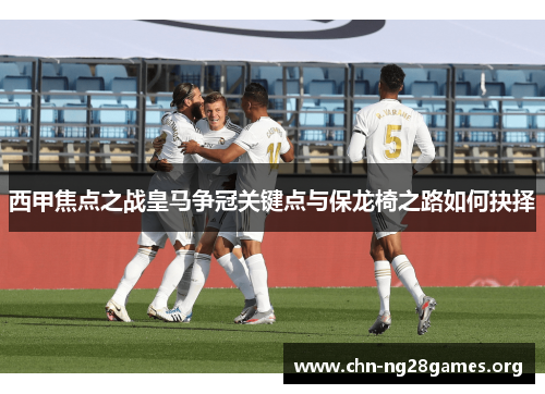 西甲焦点之战皇马争冠关键点与保龙椅之路如何抉择 西甲焦点之战皇马争冠关键点与保龙椅之路如何抉择