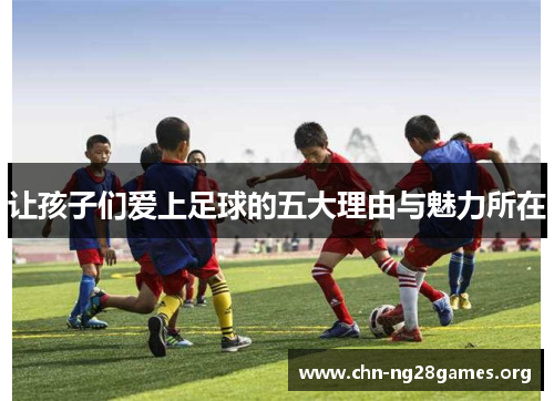 让孩子们爱上足球的五大理由与魅力所在 让孩子们爱上足球的五大理由与魅力所在