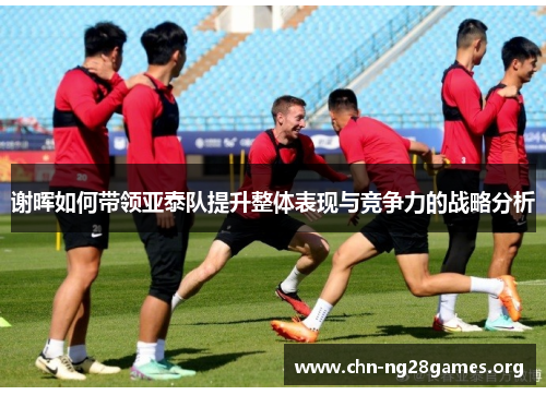 谢晖如何带领亚泰队提升整体表现与竞争力的战略分析