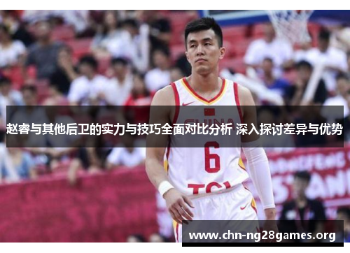 赵睿与其他后卫的实力与技巧全面对比分析 深入探讨差异与优势 赵睿与其他后卫的实力与技巧全面对比分析 深入探讨差异与优势