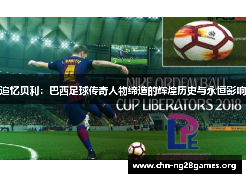 追忆贝利:巴西足球传奇人物缔造的辉煌历史与永恒影响 追忆贝利:巴西足球传奇人物缔造的辉煌历史与永恒影响