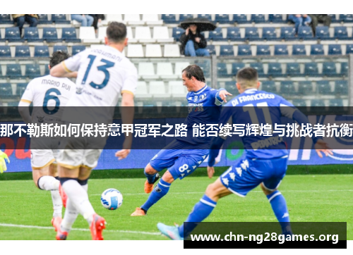 那不勒斯如何保持意甲冠军之路 能否续写辉煌与挑战者抗衡