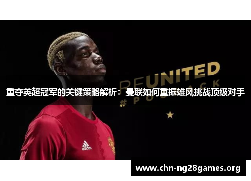 重夺英超冠军的关键策略解析：曼联如何重振雄风挑战顶级对手