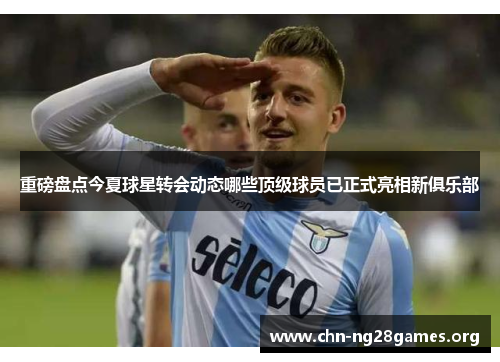 重磅盘点今夏球星转会动态哪些顶级球员已正式亮相新俱乐部 重磅盘点今夏球星转会动态哪些顶级球员已正式亮相新俱乐部