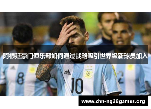 阿根廷豪门俱乐部如何通过战略吸引世界级新球员加入