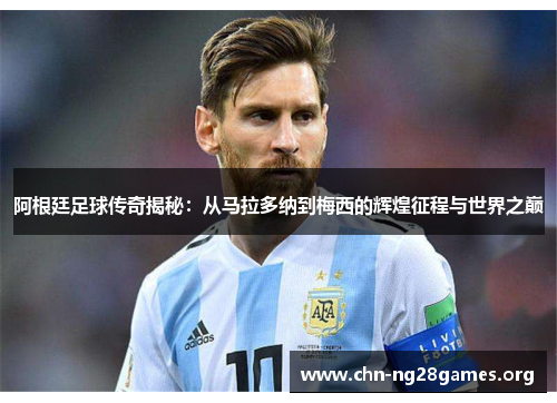 阿根廷足球传奇揭秘：从马拉多纳到梅西的辉煌征程与世界之巅
