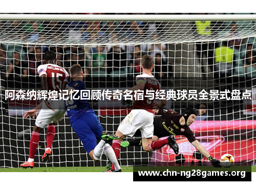 阿森纳辉煌记忆回顾传奇名宿与经典球员全景式盘点