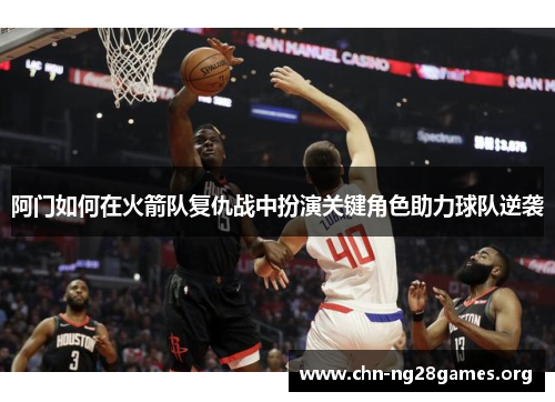 阿门如何在火箭队复仇战中扮演关键角色助力球队逆袭