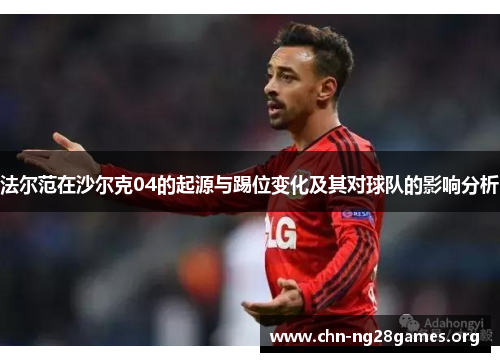 法尔范在沙尔克04的起源与踢位变化及其对球队的影响分析 法尔范在沙尔克04的起源与踢位变化及其对球队的影响分析