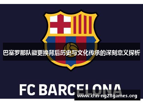 巴塞罗那队徽更换背后历史与文化传承的深刻意义探析