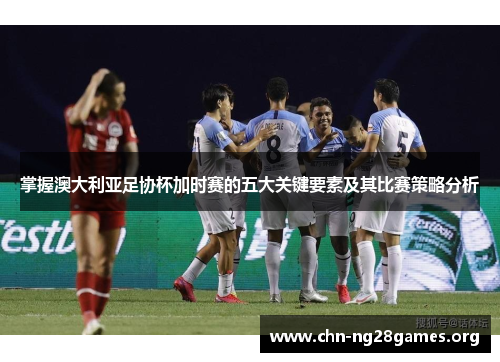 掌握澳大利亚足协杯加时赛的五大关键要素及其比赛策略分析