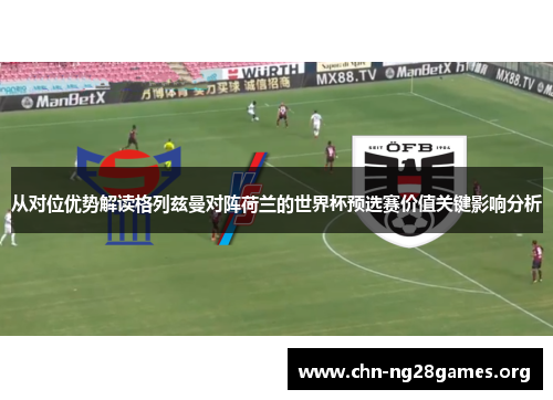 从对位优势解读格列兹曼对阵荷兰的世界杯预选赛价值关键影响分析